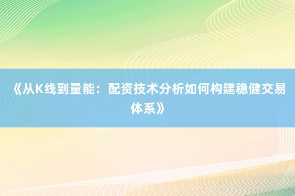 《从K线到量能：配资技术分析如何构建稳健交易体系》
