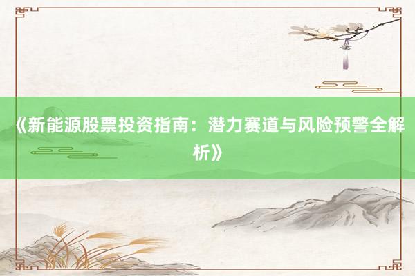 《新能源股票投资指南：潜力赛道与风险预警全解析》