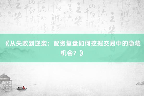 《从失败到逆袭：配资复盘如何挖掘交易中的隐藏机会？》