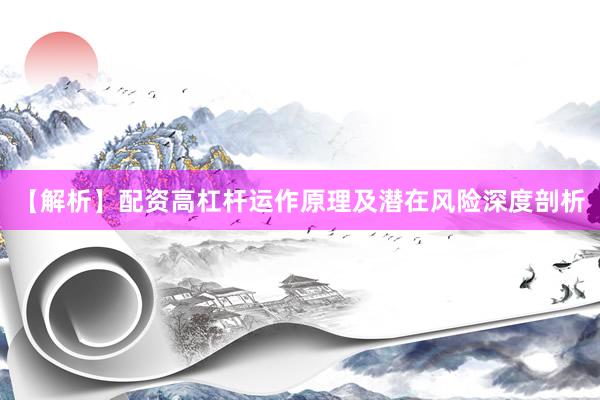 【解析】配资高杠杆运作原理及潜在风险深度剖析