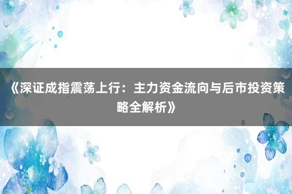 《深证成指震荡上行：主力资金流向与后市投资策略全解析》