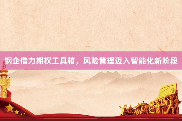 钢企借力期权工具箱，风险管理迈入智能化新阶段