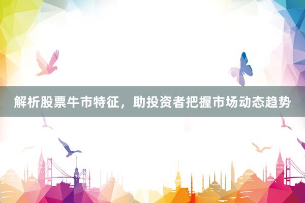 解析股票牛市特征，助投资者把握市场动态趋势