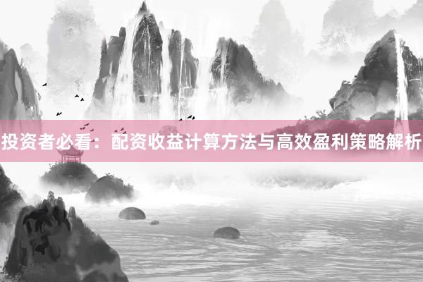 投资者必看：配资收益计算方法与高效盈利策略解析