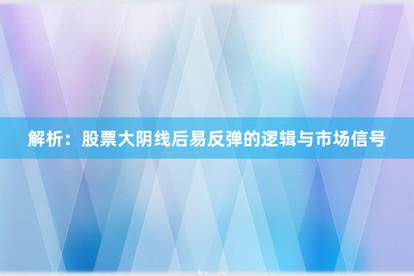 解析：股票大阴线后易反弹的逻辑与市场信号
