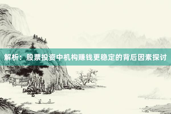 解析：股票投资中机构赚钱更稳定的背后因素探讨