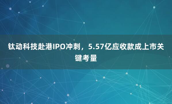 钛动科技赴港IPO冲刺，5.57亿应收款成上市关键考量