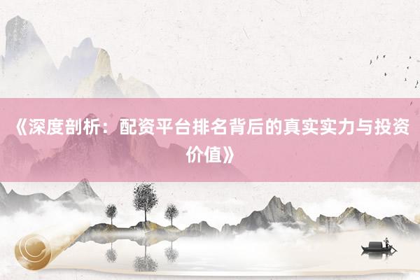 《深度剖析：配资平台排名背后的真实实力与投资价值》