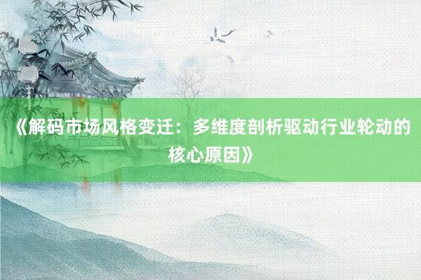 《解码市场风格变迁:多维度剖析驱动行业轮动的核心原因》
