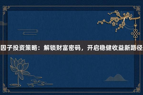 因子投资策略：解锁财富密码，开启稳健收益新路径
