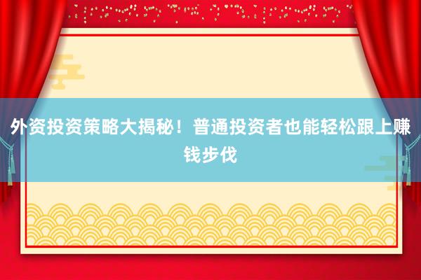 外资投资策略大揭秘！普通投资者也能轻松跟上赚钱步伐