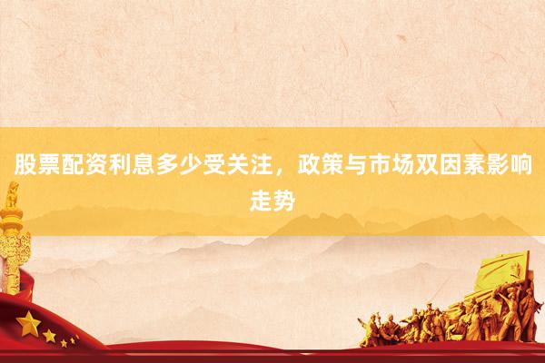 股票配资利息多少受关注，政策与市场双因素影响走势