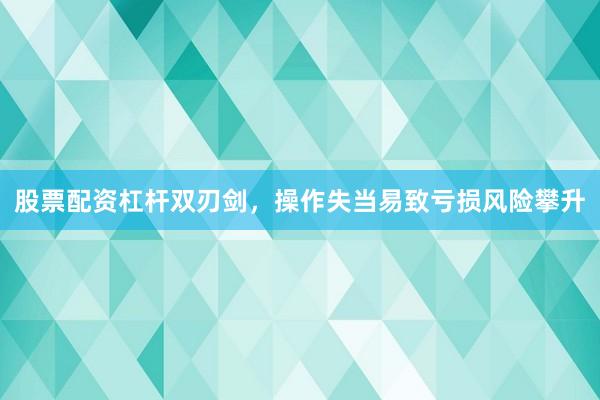 股票配资杠杆双刃剑，操作失当易致亏损风险攀升