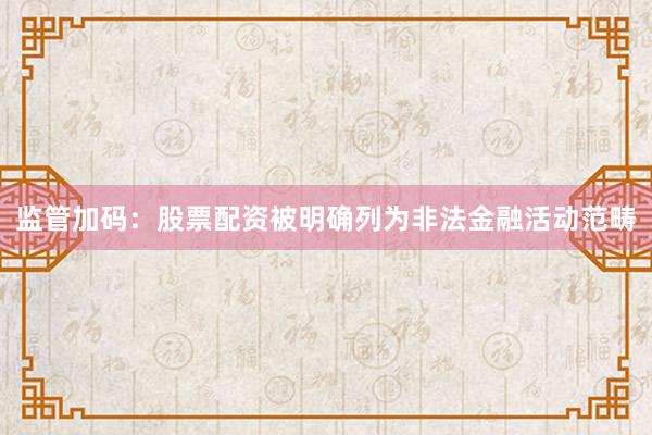 监管加码：股票配资被明确列为非法金融活动范畴