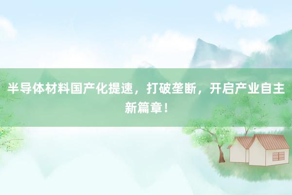 半导体材料国产化提速，打破垄断，开启产业自主新篇章！