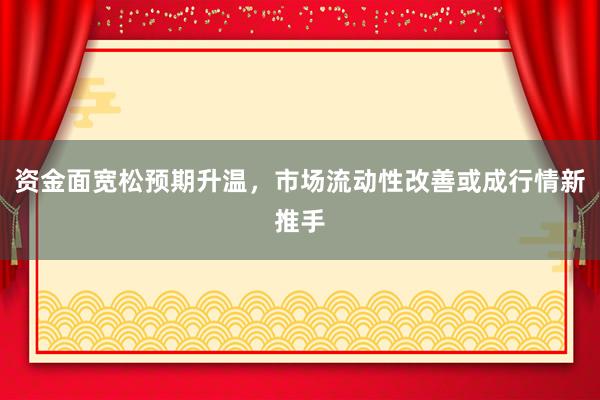 资金面宽松预期升温，市场流动性改善或成行情新推手