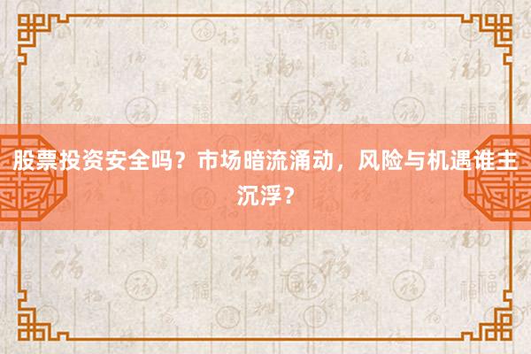 股票投资安全吗？市场暗流涌动，风险与机遇谁主沉浮？