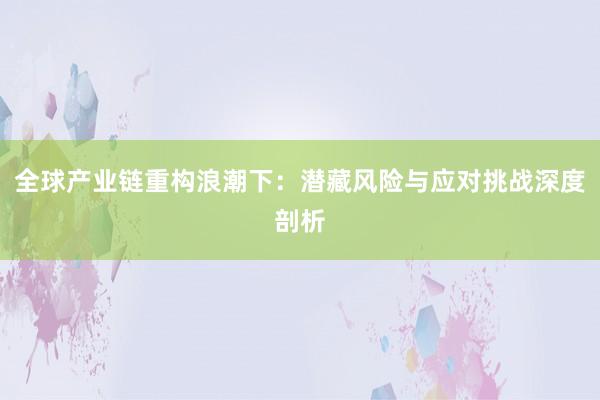 全球产业链重构浪潮下：潜藏风险与应对挑战深度剖析