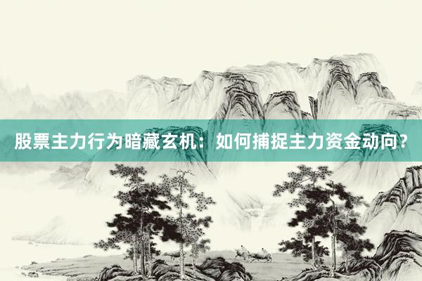 股票主力行为暗藏玄机：如何捕捉主力资金动向？
