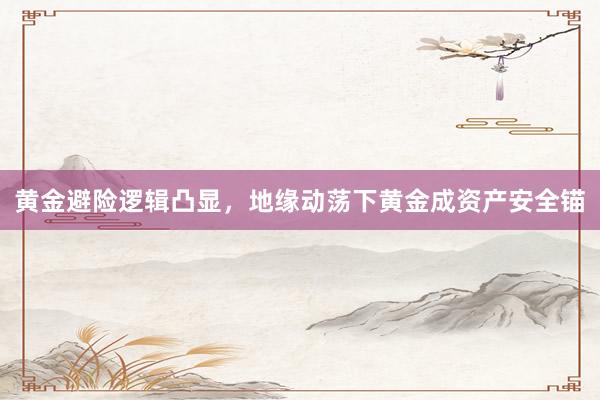 黄金避险逻辑凸显，地缘动荡下黄金成资产安全锚