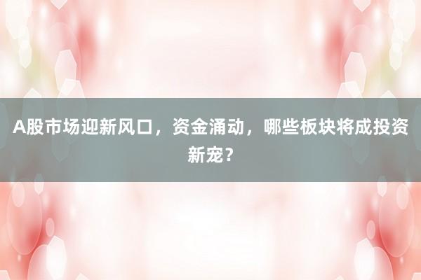 A股市场迎新风口,资金涌动,哪些板块将成投资新宠?
