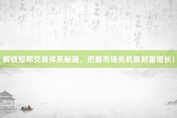 解锁短期交易体系秘籍，把握市场先机赢财富增长！