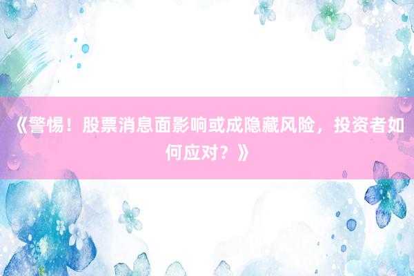 《警惕！股票消息面影响或成隐藏风险，投资者如何应对？》