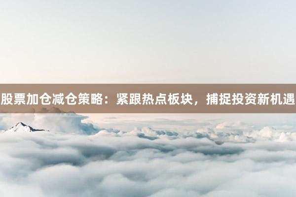 股票加仓减仓策略：紧跟热点板块，捕捉投资新机遇