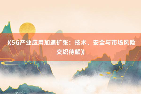 《5G产业应用加速扩张：技术、安全与市场风险交织待解》