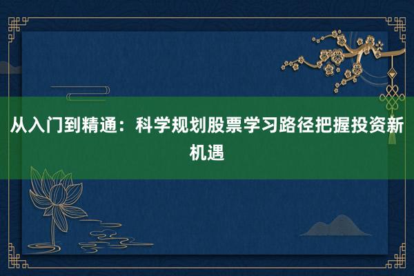 从入门到精通：科学规划股票学习路径把握投资新机遇