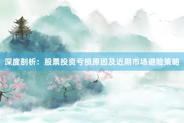 深度剖析：股票投资亏损原因及近期市场避险策略