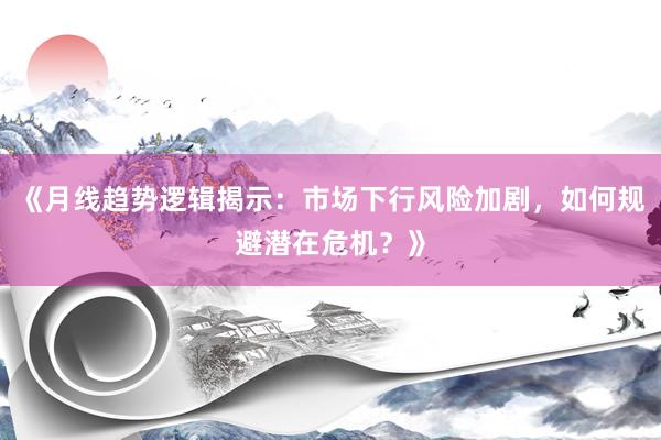 《月线趋势逻辑揭示：市场下行风险加剧，如何规避潜在危机？》