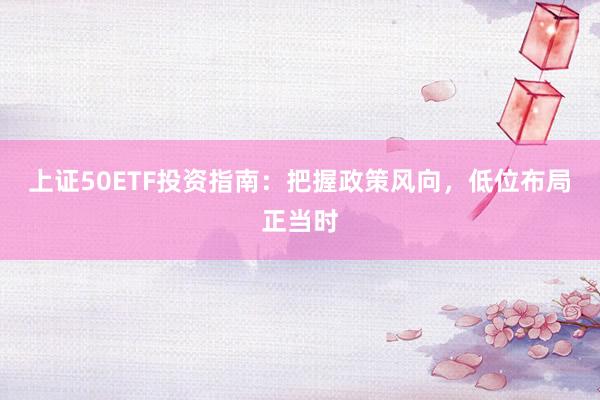 上证50ETF投资指南：把握政策风向，低位布局正当时