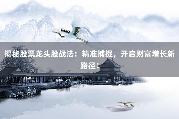 揭秘股票龙头股战法：精准捕捉，开启财富增长新路径！