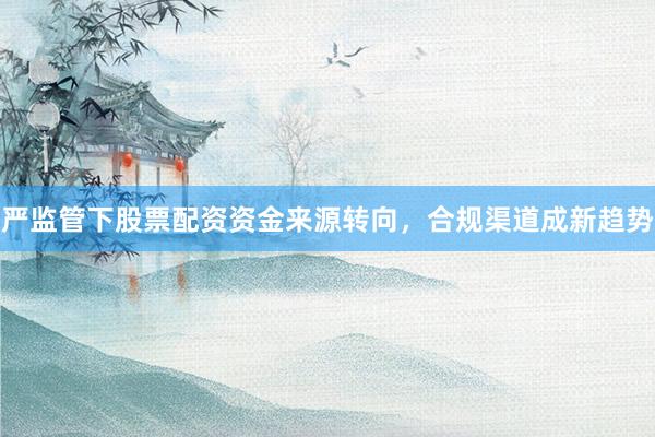 严监管下股票配资资金来源转向，合规渠道成新趋势