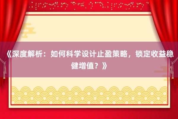 《深度解析：如何科学设计止盈策略，锁定收益稳健增值？》