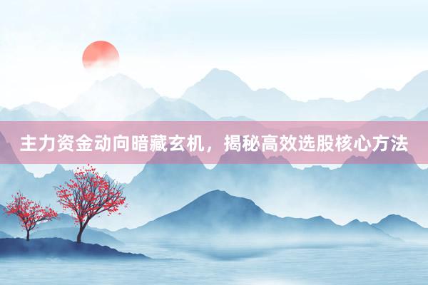 主力资金动向暗藏玄机，揭秘高效选股核心方法