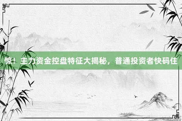 惊！主力资金控盘特征大揭秘，普通投资者快码住