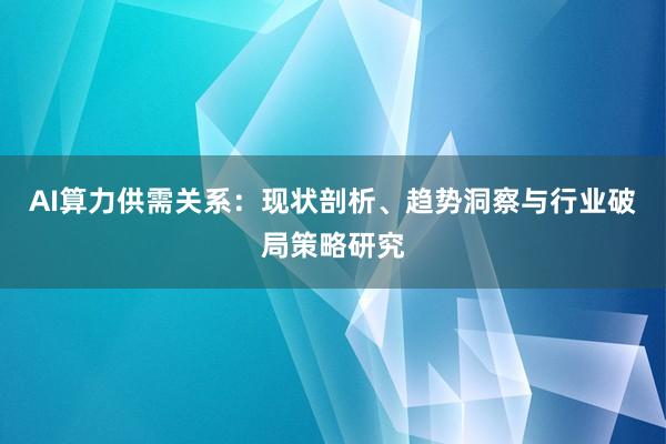 AI算力供需关系：现状剖析、趋势洞察与行业破局策略研究
