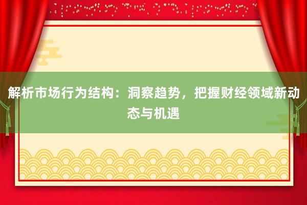 解析市场行为结构：洞察趋势，把握财经领域新动态与机遇