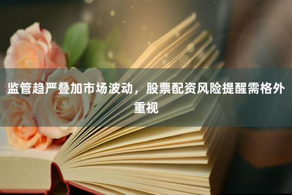 监管趋严叠加市场波动，股票配资风险提醒需格外重视