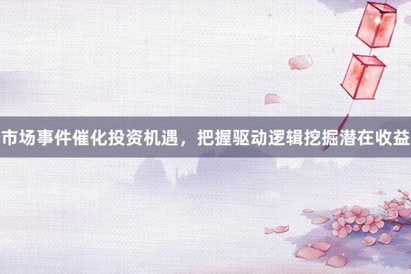 市场事件催化投资机遇，把握驱动逻辑挖掘潜在收益