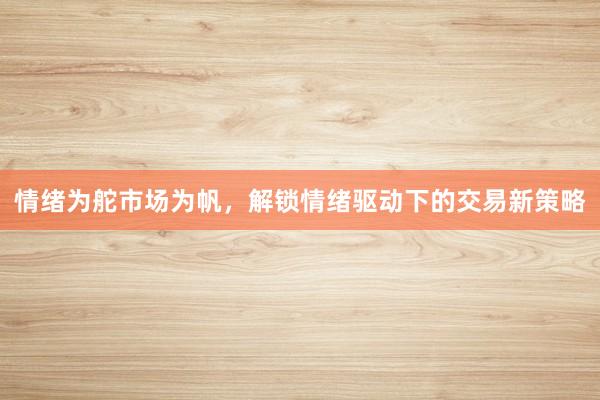 情绪为舵市场为帆，解锁情绪驱动下的交易新策略