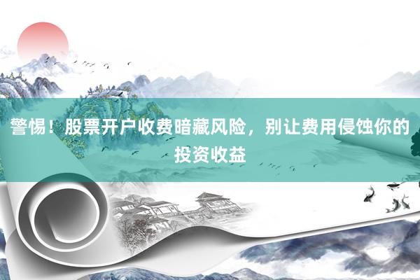 警惕！股票开户收费暗藏风险，别让费用侵蚀你的投资收益