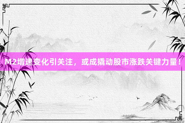 M2增速变化引关注，或成撬动股市涨跌关键力量！