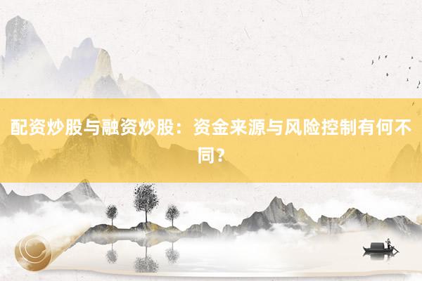 配资炒股与融资炒股：资金来源与风险控制有何不同？