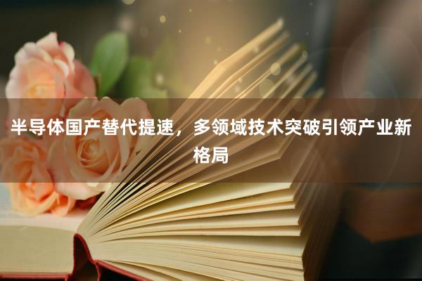 半导体国产替代提速，多领域技术突破引领产业新格局