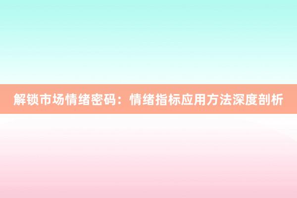 解锁市场情绪密码：情绪指标应用方法深度剖析