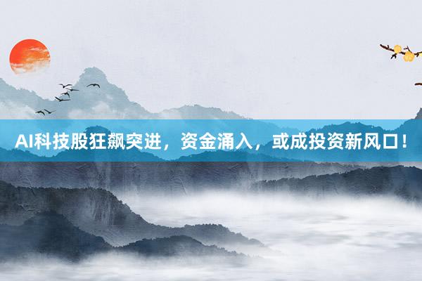 AI科技股狂飙突进，资金涌入，或成投资新风口！