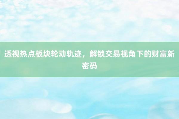透视热点板块轮动轨迹，解锁交易视角下的财富新密码